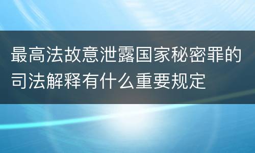 最高法故意泄露国家秘密罪的司法解释有什么重要规定