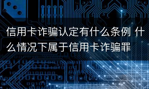 信用卡诈骗认定有什么条例 什么情况下属于信用卡诈骗罪