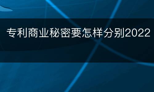 专利商业秘密要怎样分别2022