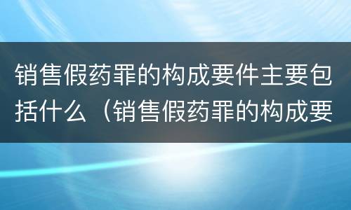 销售假药罪的构成要件主要包括什么（销售假药罪的构成要件主要包括什么意思）