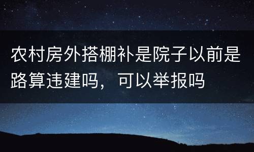 农村房外搭棚补是院子以前是路算违建吗，可以举报吗