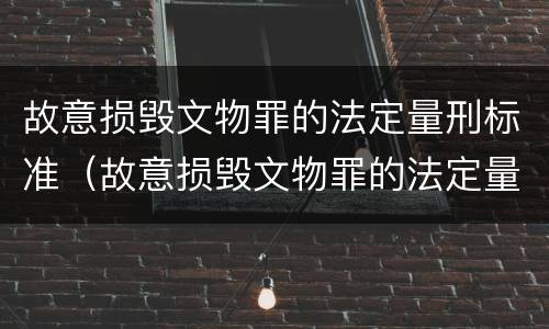 故意损毁文物罪的法定量刑标准（故意损毁文物罪的法定量刑标准是什么）