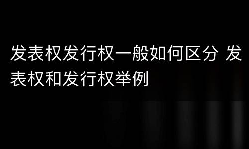 发表权发行权一般如何区分 发表权和发行权举例