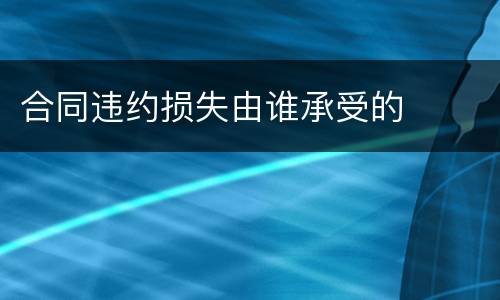 合同违约损失由谁承受的