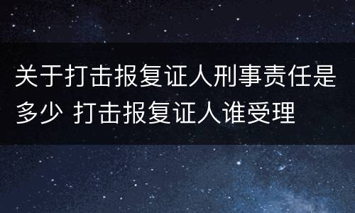 关于打击报复证人刑事责任是多少 打击报复证人谁受理