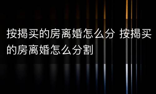 按揭买的房离婚怎么分 按揭买的房离婚怎么分割