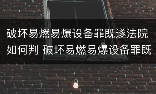 破坏易燃易爆设备罪既遂法院如何判 破坏易燃易爆设备罪既遂法院如何判刑