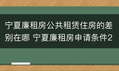 宁夏廉租房公共租赁住房的差别在哪 宁夏廉租房申请条件2019