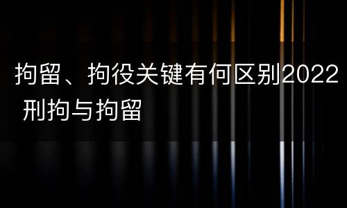 拘留、拘役关键有何区别2022 刑拘与拘留