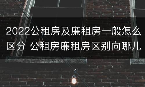 2022公租房及廉租房一般怎么区分 公租房廉租房区别向哪儿申请