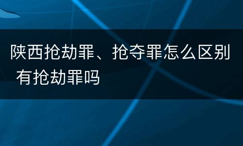 陕西抢劫罪、抢夺罪怎么区别 有抢劫罪吗