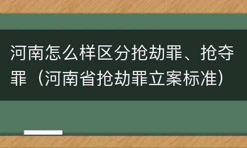 河南怎么样区分抢劫罪、抢夺罪（河南省抢劫罪立案标准）