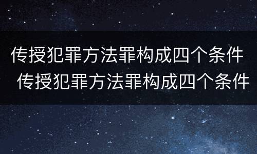 传授犯罪方法罪构成四个条件 传授犯罪方法罪构成四个条件是什么