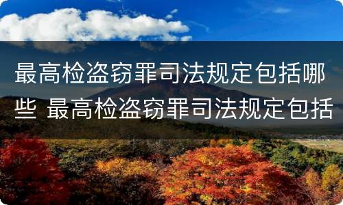 最高检盗窃罪司法规定包括哪些 最高检盗窃罪司法规定包括哪些内容