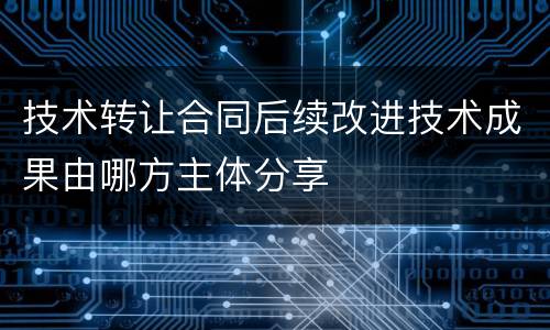 技术转让合同后续改进技术成果由哪方主体分享