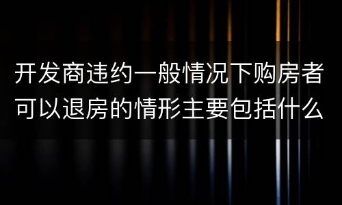 开发商违约一般情况下购房者可以退房的情形主要包括什么