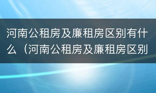 河南公租房及廉租房区别有什么（河南公租房及廉租房区别有什么不同）