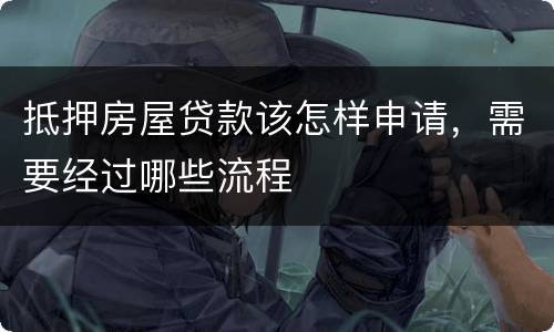 抵押房屋贷款该怎样申请，需要经过哪些流程