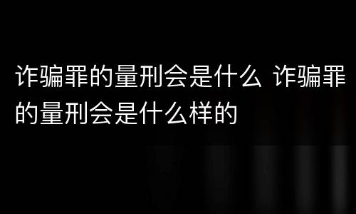 诈骗罪的量刑会是什么 诈骗罪的量刑会是什么样的