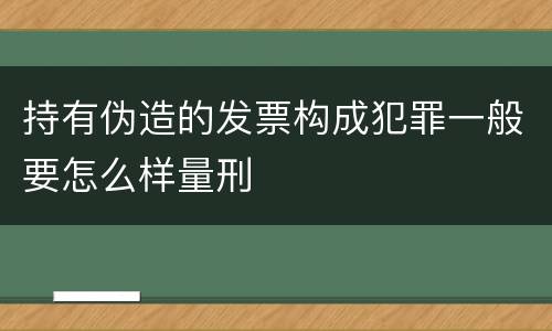 持有伪造的发票构成犯罪一般要怎么样量刑