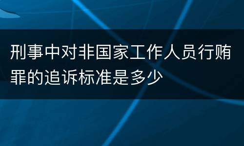 刑事中对非国家工作人员行贿罪的追诉标准是多少