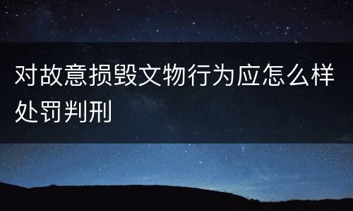 对故意损毁文物行为应怎么样处罚判刑