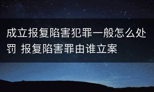 成立报复陷害犯罪一般怎么处罚 报复陷害罪由谁立案