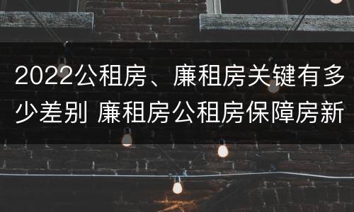 2022公租房、廉租房关键有多少差别 廉租房公租房保障房新政策