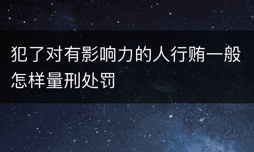 犯了对有影响力的人行贿一般怎样量刑处罚