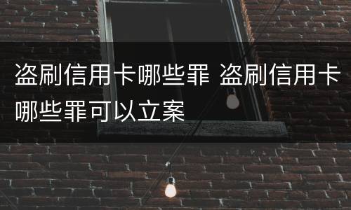 盗刷信用卡哪些罪 盗刷信用卡哪些罪可以立案