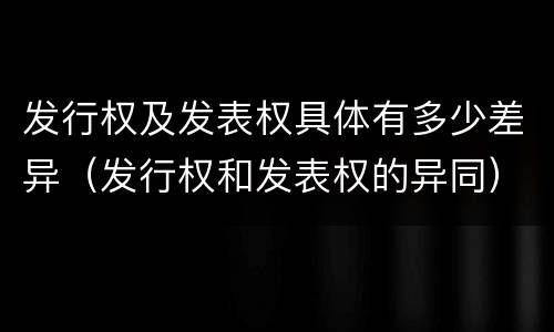 发行权及发表权具体有多少差异（发行权和发表权的异同）