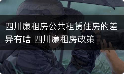 四川廉租房公共租赁住房的差异有啥 四川廉租房政策