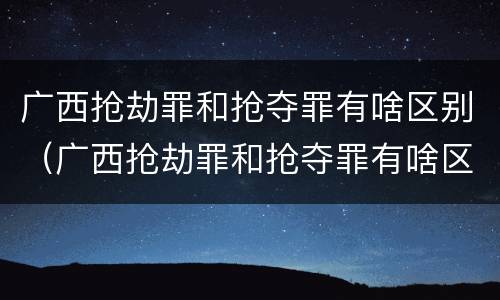 广西抢劫罪和抢夺罪有啥区别（广西抢劫罪和抢夺罪有啥区别呢）