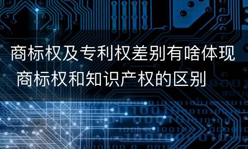 商标权及专利权差别有啥体现 商标权和知识产权的区别