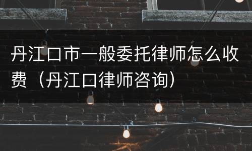 丹江口市一般委托律师怎么收费（丹江口律师咨询）