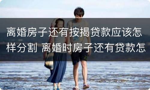 离婚房子还有按揭贷款应该怎样分割 离婚时房子还有贷款怎么处理?