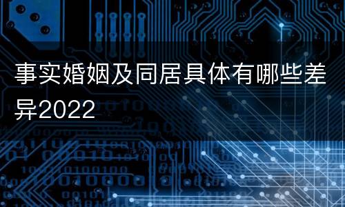 事实婚姻及同居具体有哪些差异2022