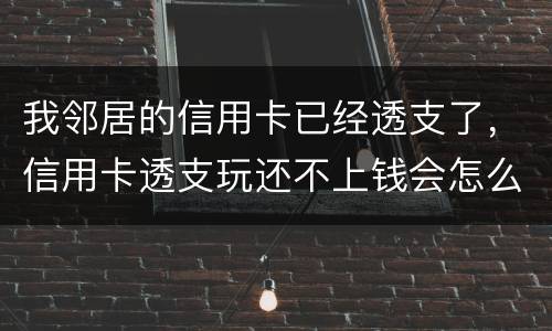 我邻居的信用卡已经透支了，信用卡透支玩还不上钱会怎么样的啊