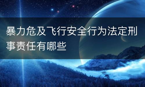 暴力危及飞行安全行为法定刑事责任有哪些