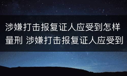 涉嫌打击报复证人应受到怎样量刑 涉嫌打击报复证人应受到怎样量刑的责任