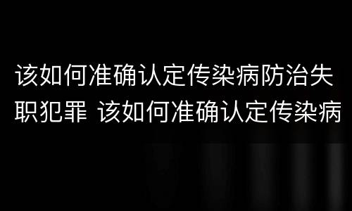 该如何准确认定传染病防治失职犯罪 该如何准确认定传染病防治失职犯罪行为