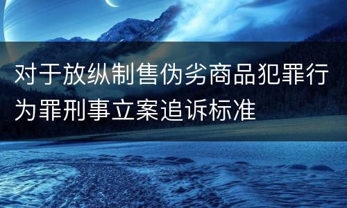 对于放纵制售伪劣商品犯罪行为罪刑事立案追诉标准