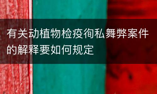 有关动植物检疫徇私舞弊案件的解释要如何规定