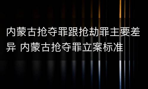 内蒙古抢夺罪跟抢劫罪主要差异 内蒙古抢夺罪立案标准