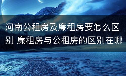 河南公租房及廉租房要怎么区别 廉租房与公租房的区别在哪里