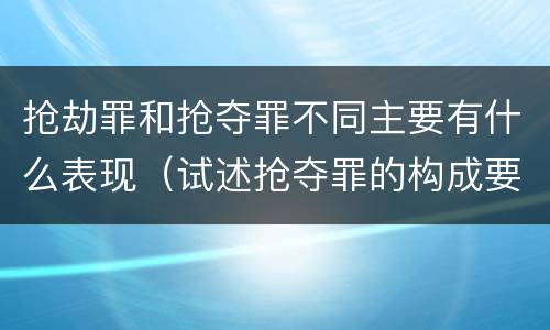 抢劫罪和抢夺罪不同主要有什么表现（试述抢夺罪的构成要件以及与抢劫罪的区别）