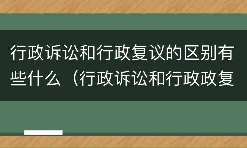 行政诉讼和行政复议的区别有些什么（行政诉讼和行政政复议区别?）