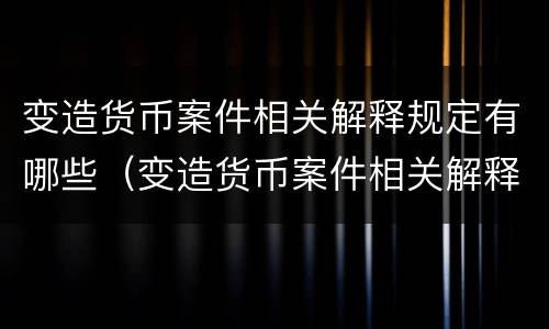 变造货币案件相关解释规定有哪些（变造货币案件相关解释规定有哪些内容）