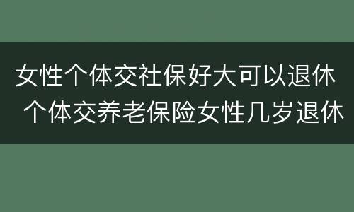 女性个体交社保好大可以退休 个体交养老保险女性几岁退休