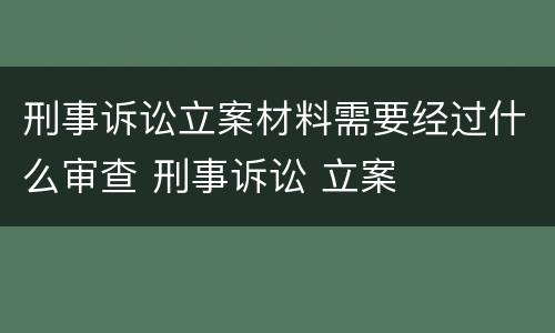 刑事诉讼立案材料需要经过什么审查 刑事诉讼 立案